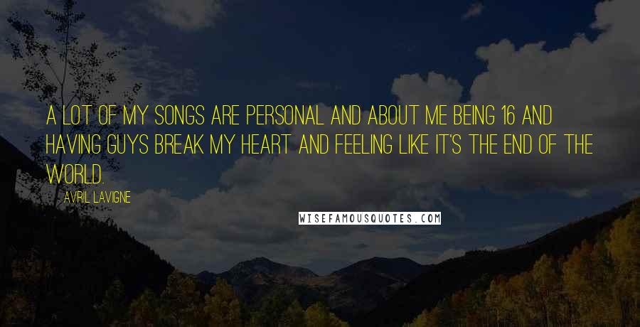Avril Lavigne Quotes: A lot of my songs are personal and about me being 16 and having guys break my heart and feeling like it's the end of the world.