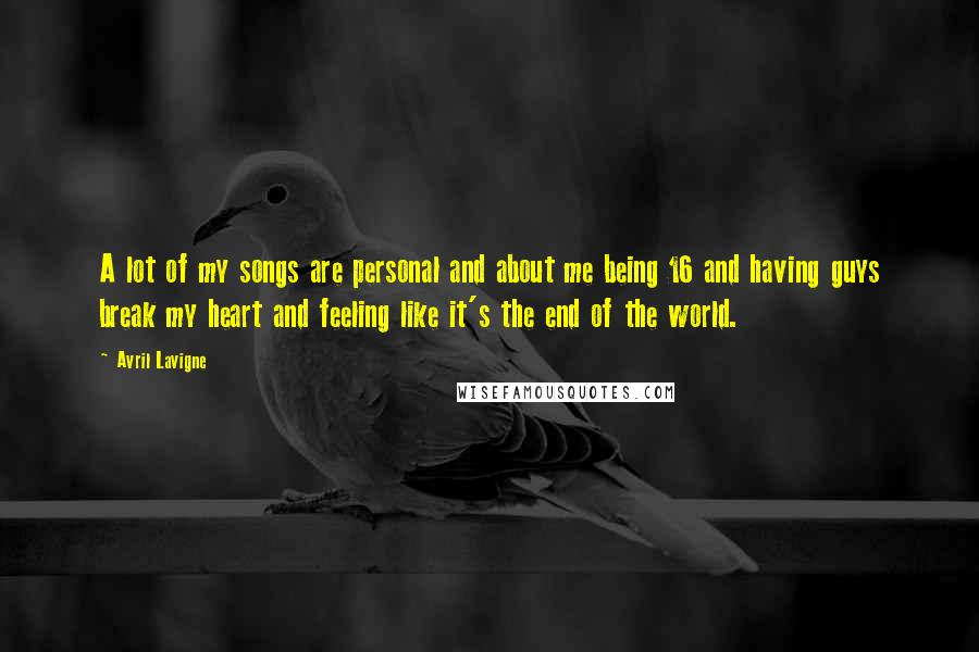Avril Lavigne Quotes: A lot of my songs are personal and about me being 16 and having guys break my heart and feeling like it's the end of the world.