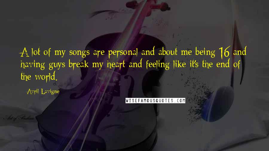 Avril Lavigne Quotes: A lot of my songs are personal and about me being 16 and having guys break my heart and feeling like it's the end of the world.