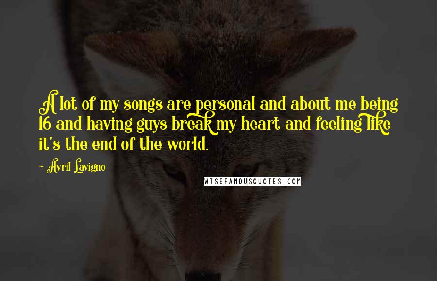 Avril Lavigne Quotes: A lot of my songs are personal and about me being 16 and having guys break my heart and feeling like it's the end of the world.