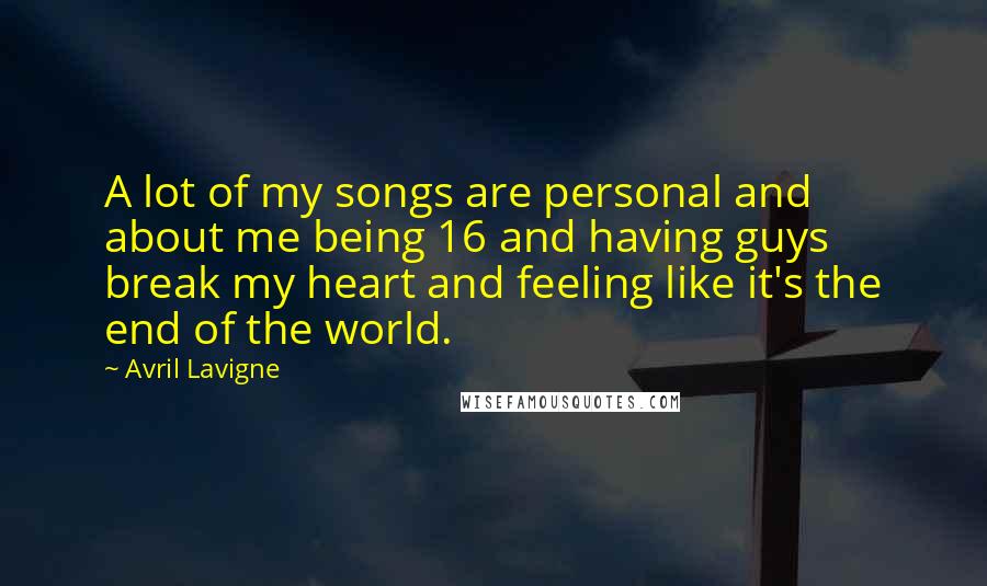 Avril Lavigne Quotes: A lot of my songs are personal and about me being 16 and having guys break my heart and feeling like it's the end of the world.