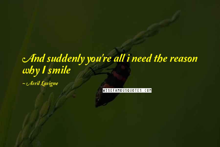 Avril Lavigne Quotes: And suddenly you're all i need the reason why I smile
