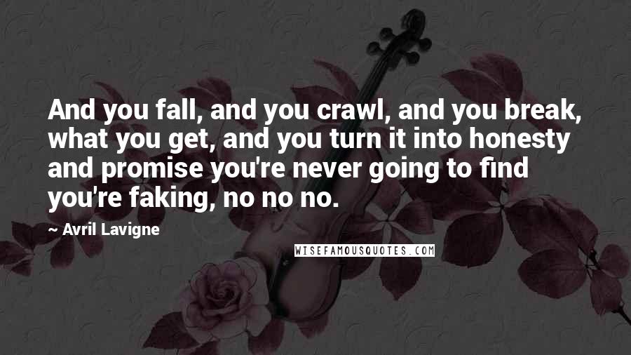 Avril Lavigne Quotes: And you fall, and you crawl, and you break, what you get, and you turn it into honesty and promise you're never going to find you're faking, no no no.