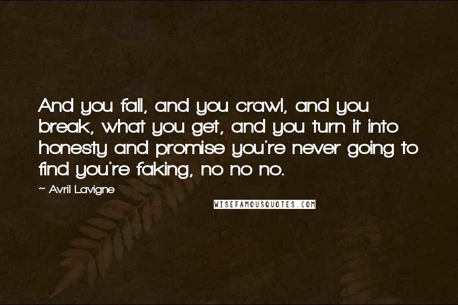 Avril Lavigne Quotes: And you fall, and you crawl, and you break, what you get, and you turn it into honesty and promise you're never going to find you're faking, no no no.