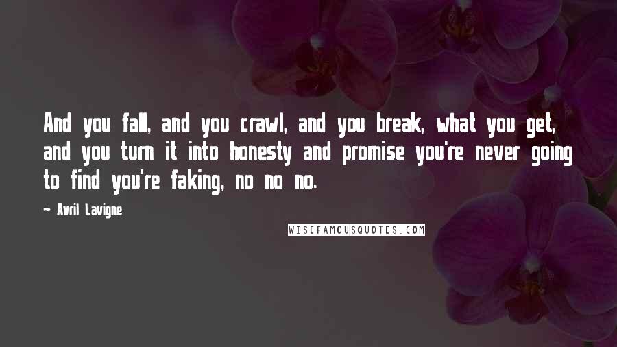 Avril Lavigne Quotes: And you fall, and you crawl, and you break, what you get, and you turn it into honesty and promise you're never going to find you're faking, no no no.
