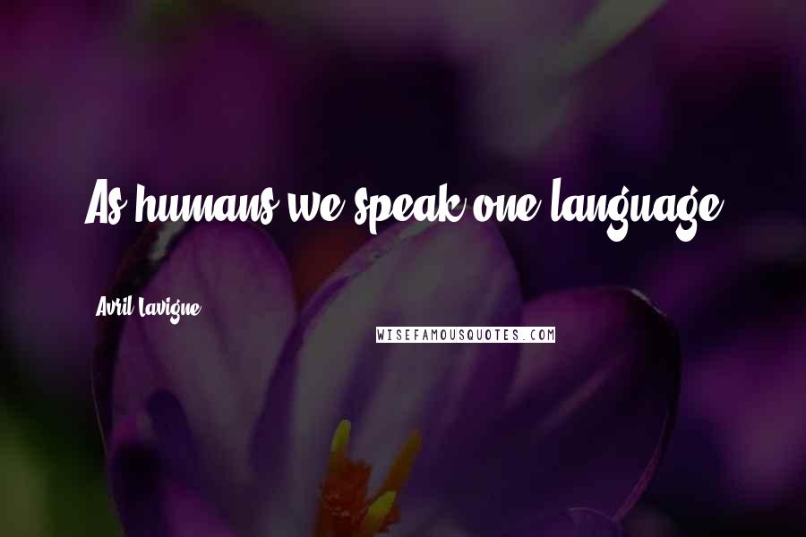 Avril Lavigne Quotes: As humans we speak one language ...