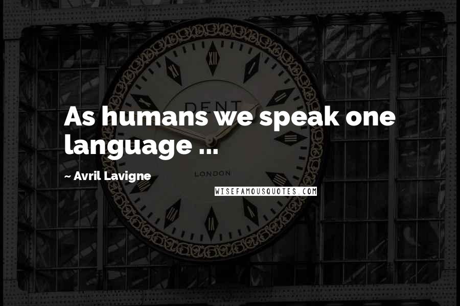 Avril Lavigne Quotes: As humans we speak one language ...