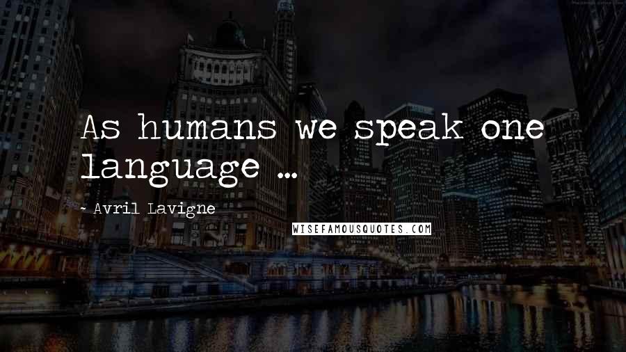 Avril Lavigne Quotes: As humans we speak one language ...