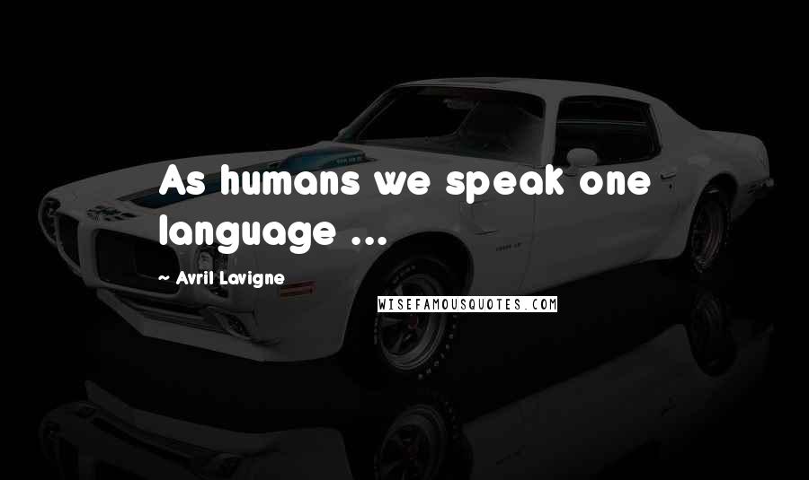 Avril Lavigne Quotes: As humans we speak one language ...