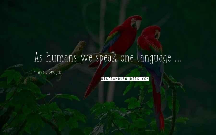 Avril Lavigne Quotes: As humans we speak one language ...