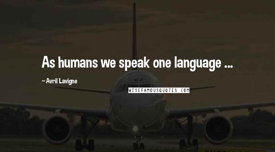 Avril Lavigne Quotes: As humans we speak one language ...