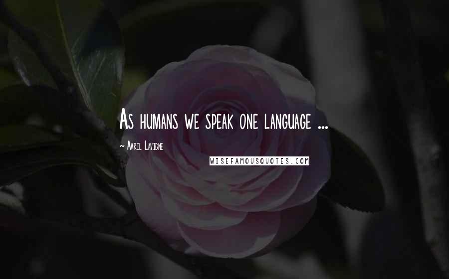 Avril Lavigne Quotes: As humans we speak one language ...