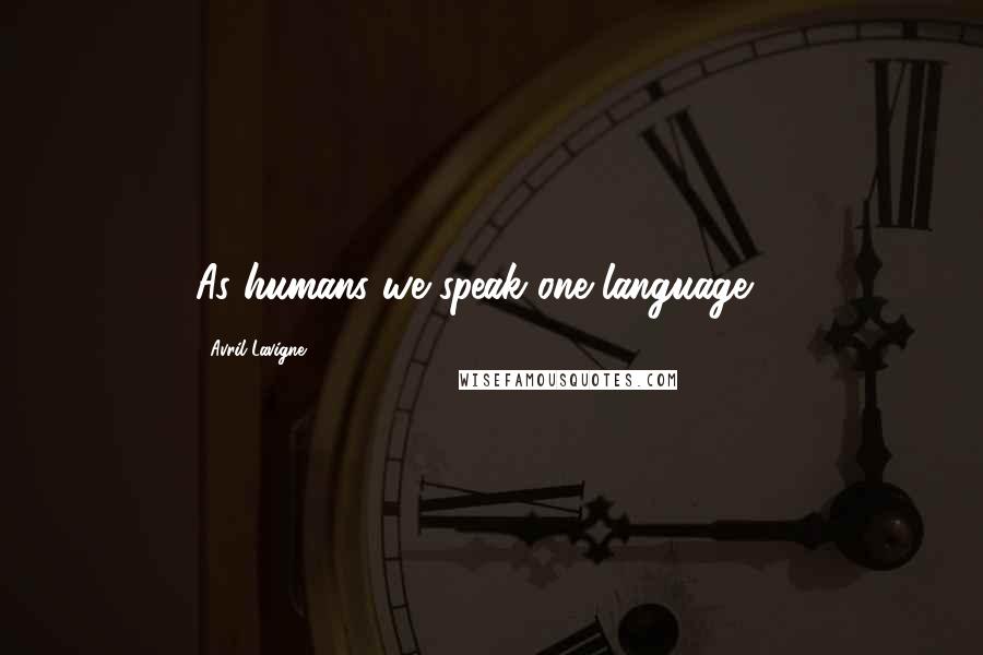 Avril Lavigne Quotes: As humans we speak one language ...