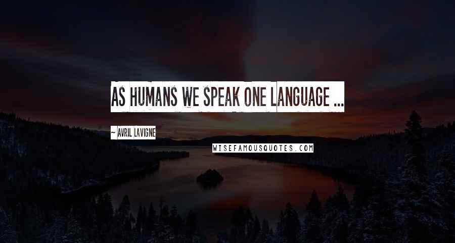 Avril Lavigne Quotes: As humans we speak one language ...