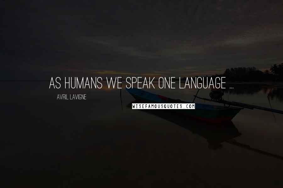 Avril Lavigne Quotes: As humans we speak one language ...