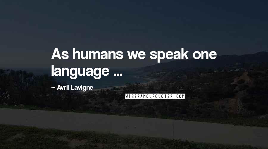 Avril Lavigne Quotes: As humans we speak one language ...