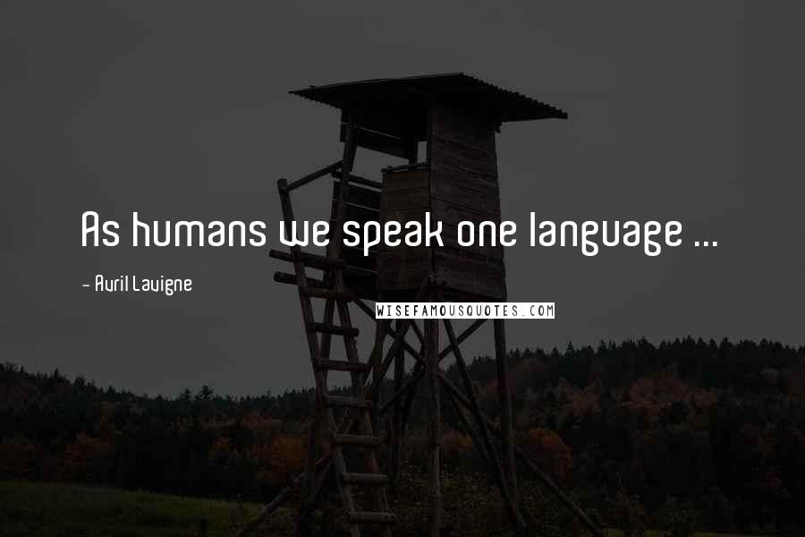 Avril Lavigne Quotes: As humans we speak one language ...