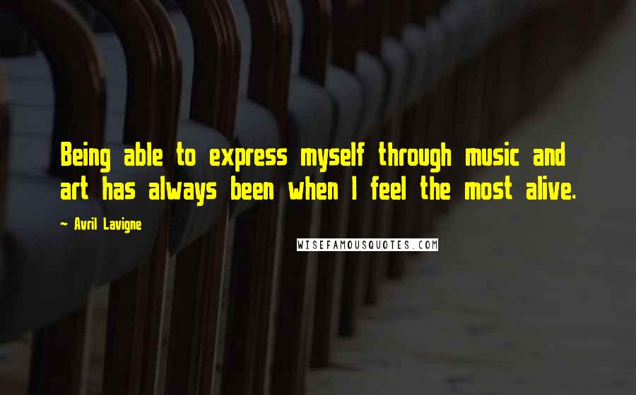 Avril Lavigne Quotes: Being able to express myself through music and art has always been when I feel the most alive.