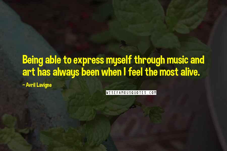 Avril Lavigne Quotes: Being able to express myself through music and art has always been when I feel the most alive.