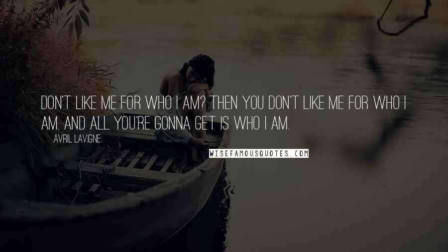 Avril Lavigne Quotes: Don't like me for who I am? Then you don't like me for who I am. And all you're gonna get is who I am.