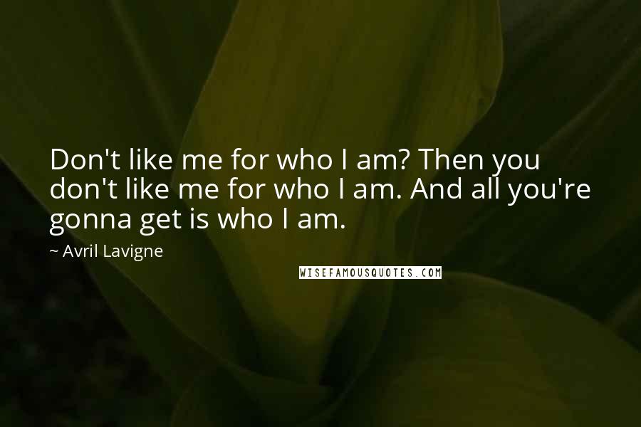 Avril Lavigne Quotes: Don't like me for who I am? Then you don't like me for who I am. And all you're gonna get is who I am.