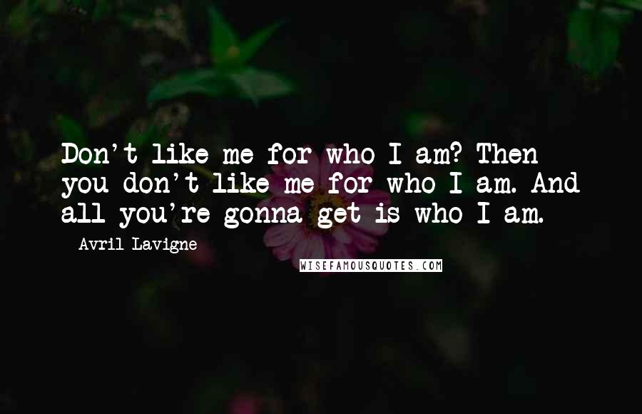 Avril Lavigne Quotes: Don't like me for who I am? Then you don't like me for who I am. And all you're gonna get is who I am.