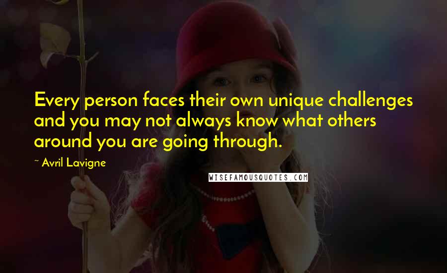 Avril Lavigne Quotes: Every person faces their own unique challenges and you may not always know what others around you are going through.