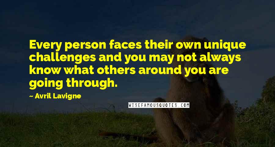 Avril Lavigne Quotes: Every person faces their own unique challenges and you may not always know what others around you are going through.