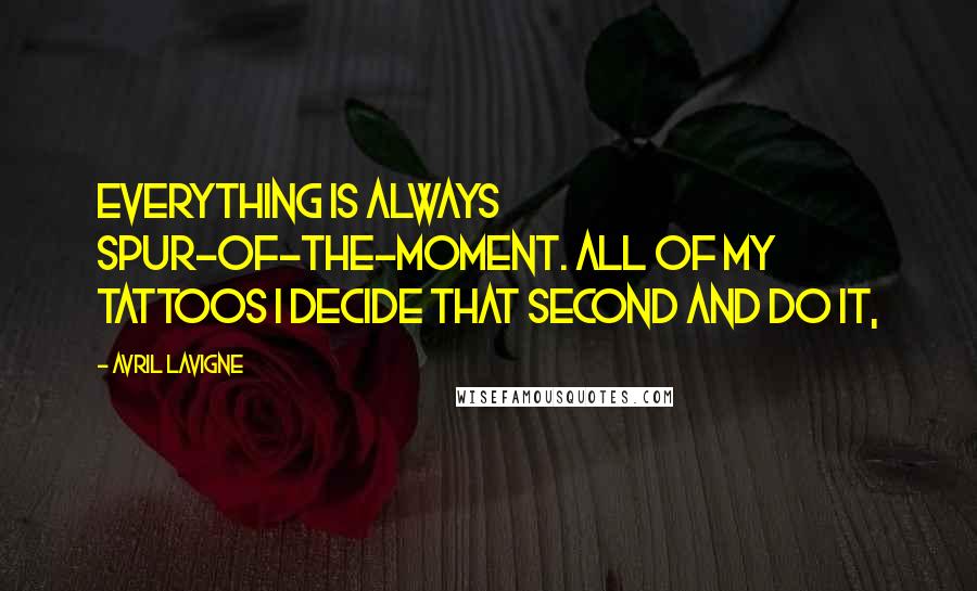 Avril Lavigne Quotes: Everything is always spur-of-the-moment. All of my tattoos I decide that second and do it,