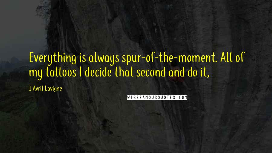 Avril Lavigne Quotes: Everything is always spur-of-the-moment. All of my tattoos I decide that second and do it,
