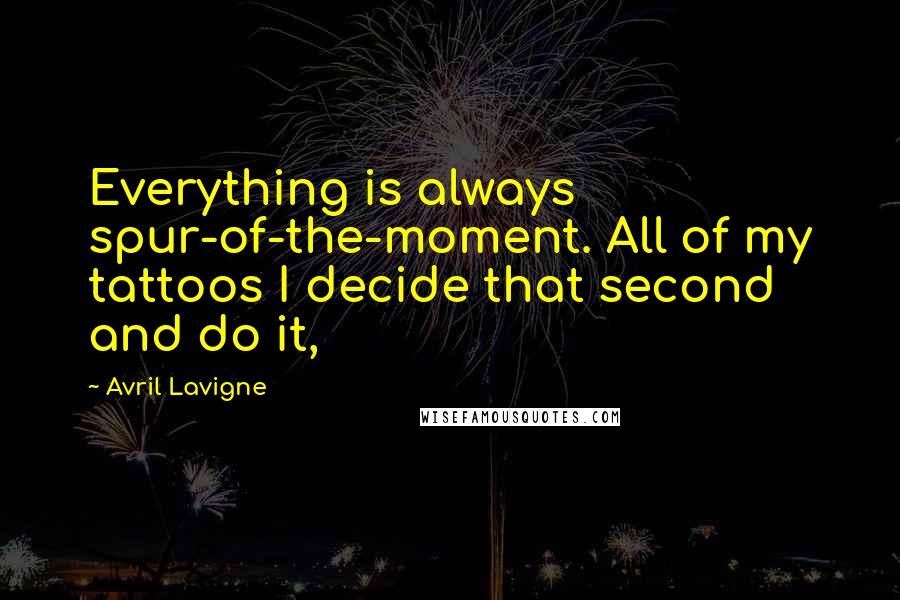 Avril Lavigne Quotes: Everything is always spur-of-the-moment. All of my tattoos I decide that second and do it,