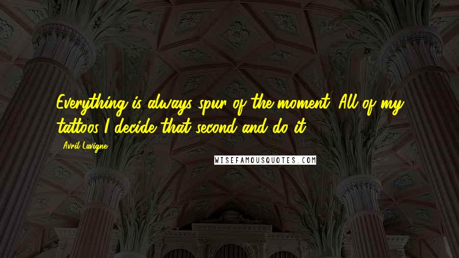 Avril Lavigne Quotes: Everything is always spur-of-the-moment. All of my tattoos I decide that second and do it,