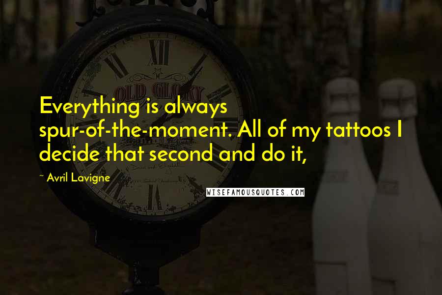 Avril Lavigne Quotes: Everything is always spur-of-the-moment. All of my tattoos I decide that second and do it,