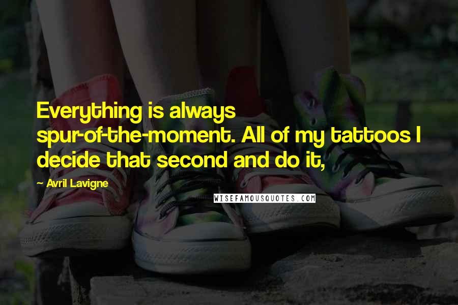 Avril Lavigne Quotes: Everything is always spur-of-the-moment. All of my tattoos I decide that second and do it,
