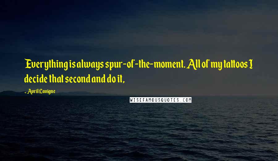 Avril Lavigne Quotes: Everything is always spur-of-the-moment. All of my tattoos I decide that second and do it,
