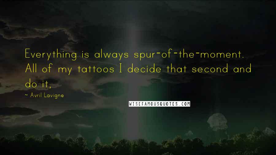Avril Lavigne Quotes: Everything is always spur-of-the-moment. All of my tattoos I decide that second and do it,