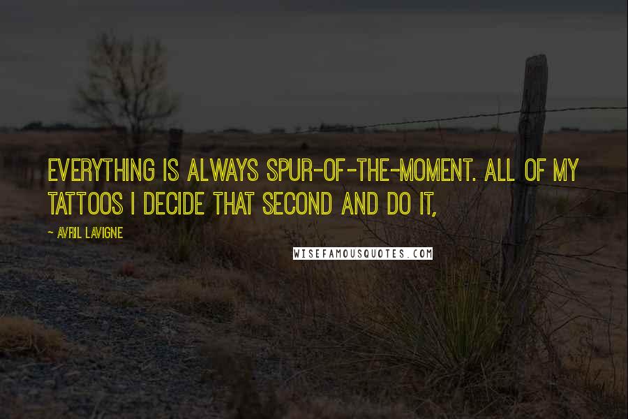 Avril Lavigne Quotes: Everything is always spur-of-the-moment. All of my tattoos I decide that second and do it,