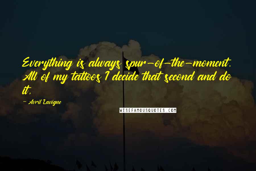 Avril Lavigne Quotes: Everything is always spur-of-the-moment. All of my tattoos I decide that second and do it,
