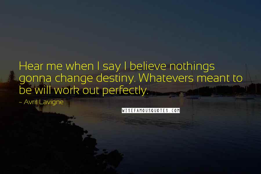 Avril Lavigne Quotes: Hear me when I say I believe nothings gonna change destiny. Whatevers meant to be will work out perfectly.