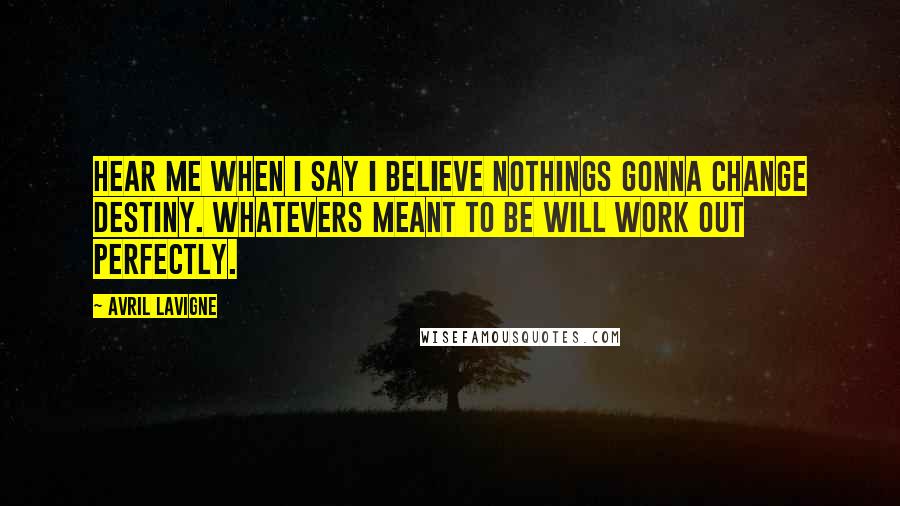 Avril Lavigne Quotes: Hear me when I say I believe nothings gonna change destiny. Whatevers meant to be will work out perfectly.