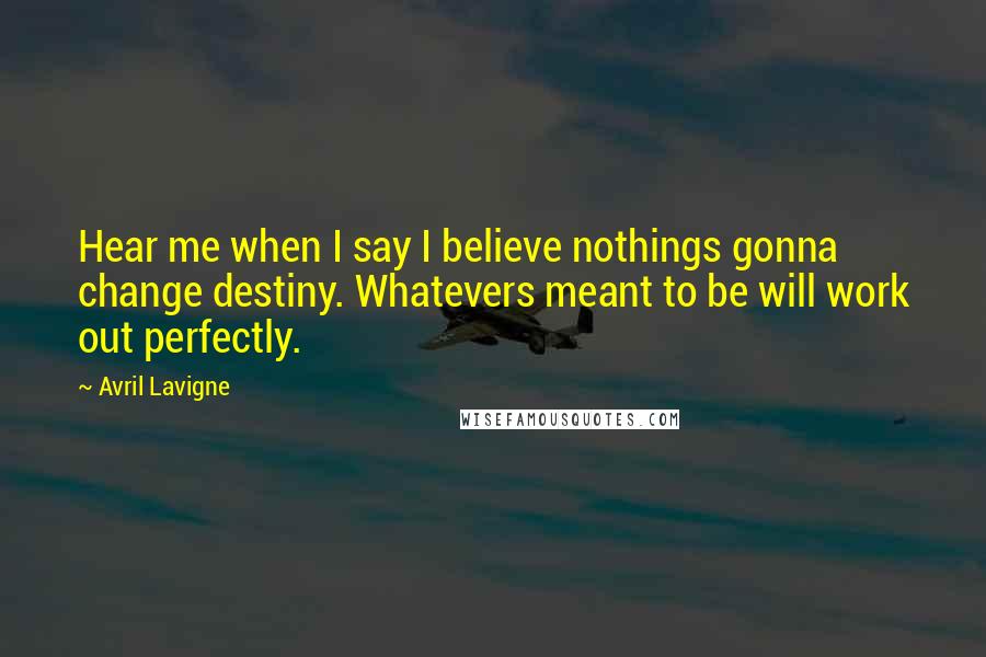 Avril Lavigne Quotes: Hear me when I say I believe nothings gonna change destiny. Whatevers meant to be will work out perfectly.