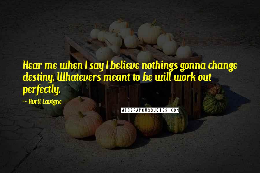 Avril Lavigne Quotes: Hear me when I say I believe nothings gonna change destiny. Whatevers meant to be will work out perfectly.