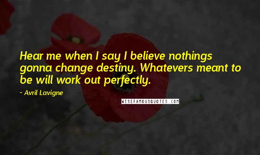 Avril Lavigne Quotes: Hear me when I say I believe nothings gonna change destiny. Whatevers meant to be will work out perfectly.