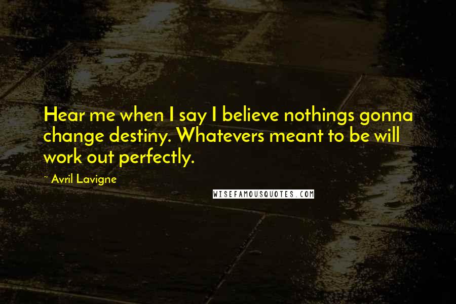 Avril Lavigne Quotes: Hear me when I say I believe nothings gonna change destiny. Whatevers meant to be will work out perfectly.