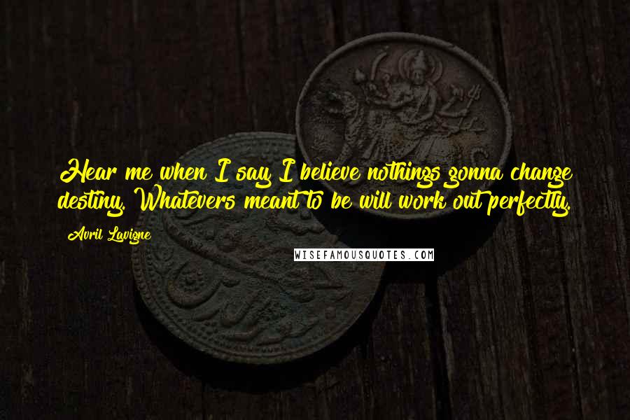 Avril Lavigne Quotes: Hear me when I say I believe nothings gonna change destiny. Whatevers meant to be will work out perfectly.