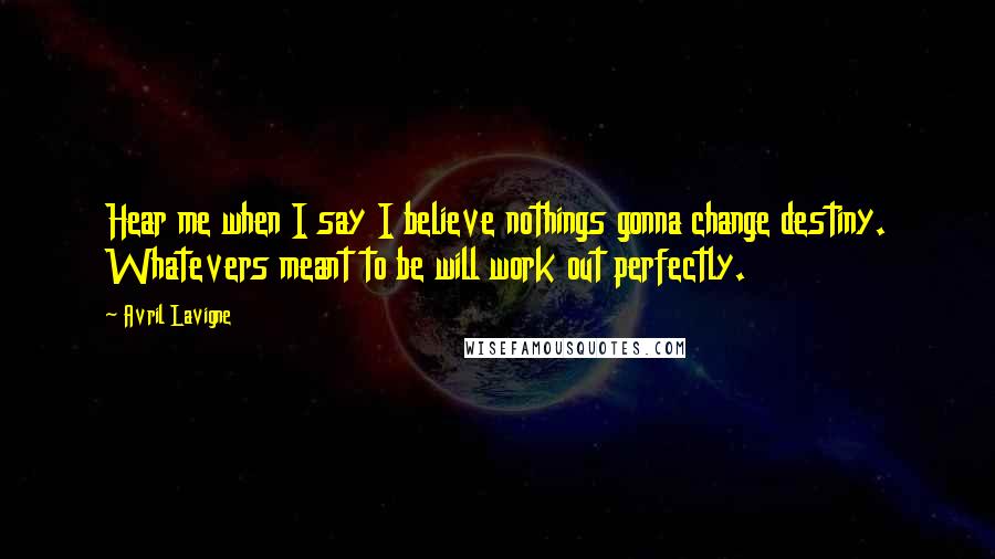 Avril Lavigne Quotes: Hear me when I say I believe nothings gonna change destiny. Whatevers meant to be will work out perfectly.