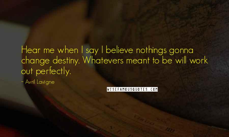 Avril Lavigne Quotes: Hear me when I say I believe nothings gonna change destiny. Whatevers meant to be will work out perfectly.