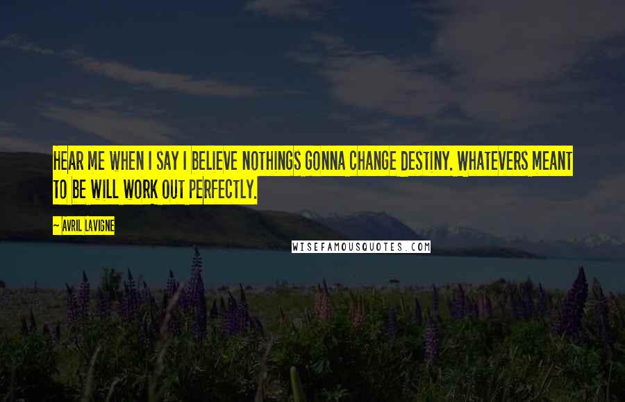 Avril Lavigne Quotes: Hear me when I say I believe nothings gonna change destiny. Whatevers meant to be will work out perfectly.