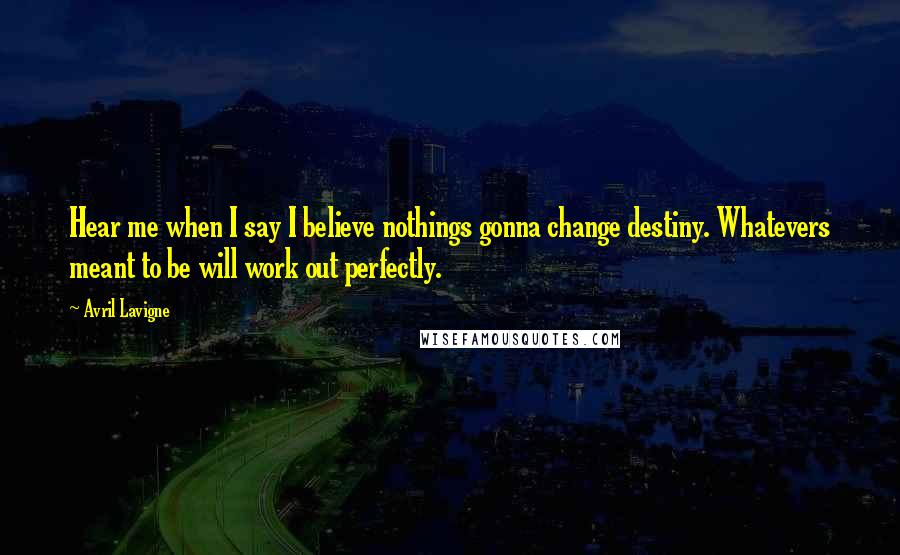 Avril Lavigne Quotes: Hear me when I say I believe nothings gonna change destiny. Whatevers meant to be will work out perfectly.