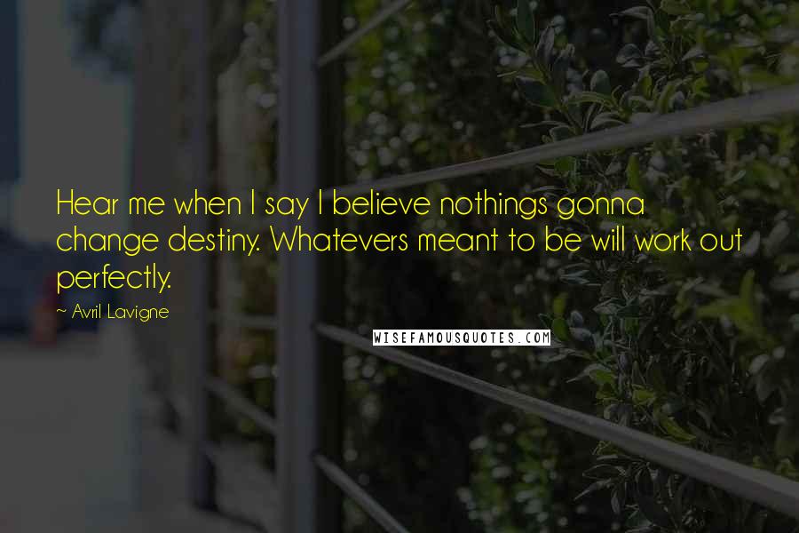 Avril Lavigne Quotes: Hear me when I say I believe nothings gonna change destiny. Whatevers meant to be will work out perfectly.